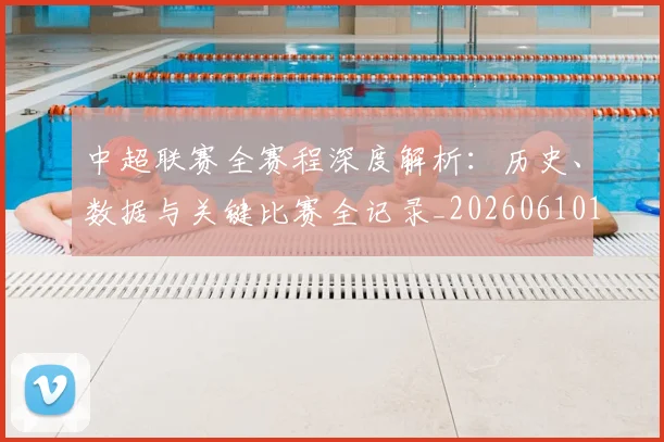 中超联赛全赛程深度解析：历史、数据与关键比赛全记录_20260610190517