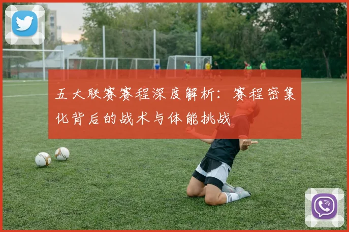 五大联赛赛程深度解析：赛程密集化背后的战术与体能挑战
