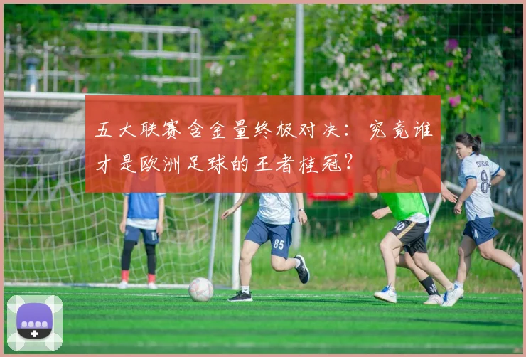 五大联赛含金量终极对决：究竟谁才是欧洲足球的王者桂冠？