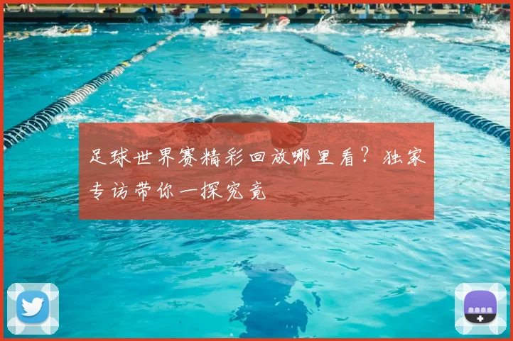 足球世界赛精彩回放哪里看？独家专访带你一探究竟
