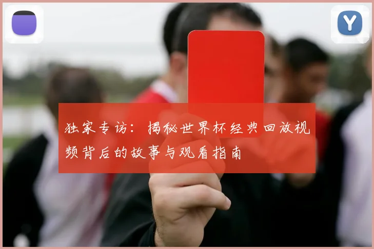 独家专访：揭秘世界杯经典回放视频背后的故事与观看指南