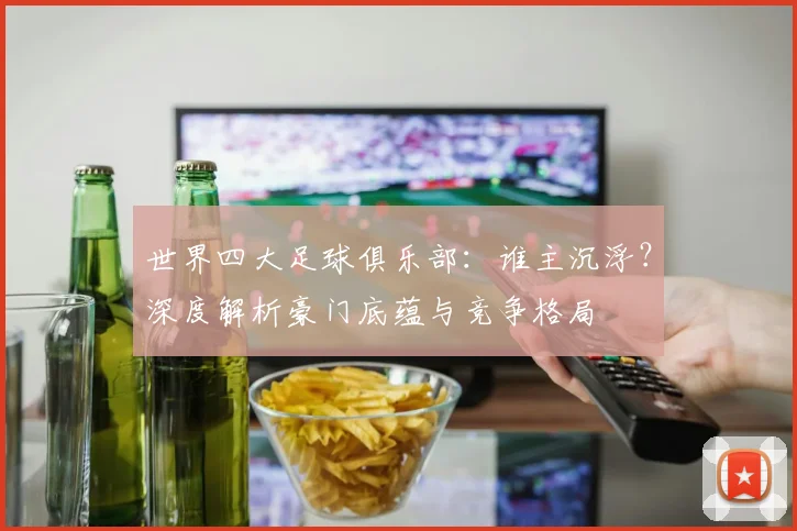 世界四大足球俱乐部：谁主沉浮？深度解析豪门底蕴与竞争格局