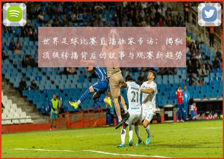 世界足球比赛直播独家专访：揭秘顶级转播背后的故事与观赛新趋势