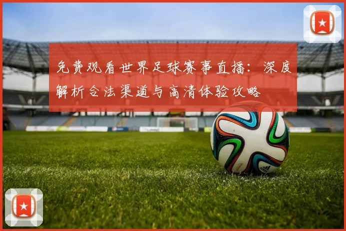 免费观看世界足球赛事直播：深度解析合法渠道与高清体验攻略