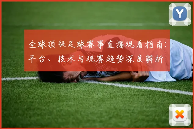全球顶级足球赛事直播观看指南：平台、技术与观赛趋势深度解析