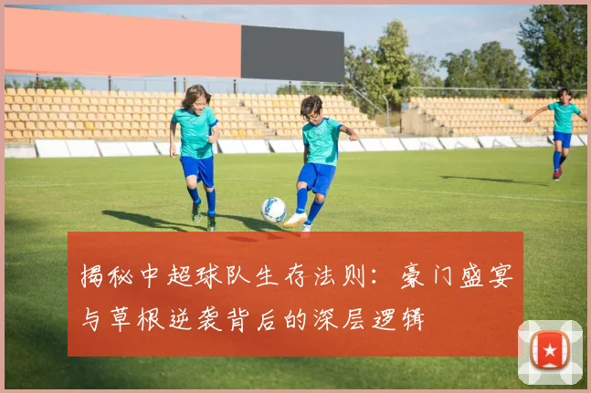 揭秘中超球队生存法则:豪门盛宴与草根逆袭背后的深层逻辑