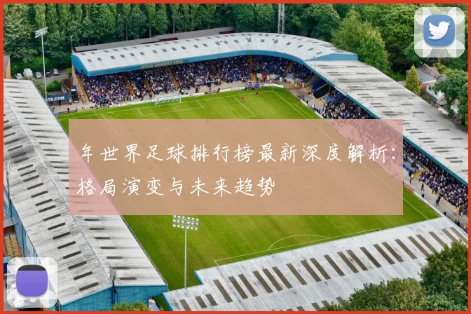年世界足球排行榜最新深度解析：格局演变与未来趋势
