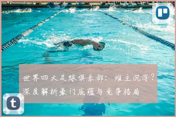 世界四大足球俱乐部：谁主沉浮？深度解析豪门底蕴与竞争格局