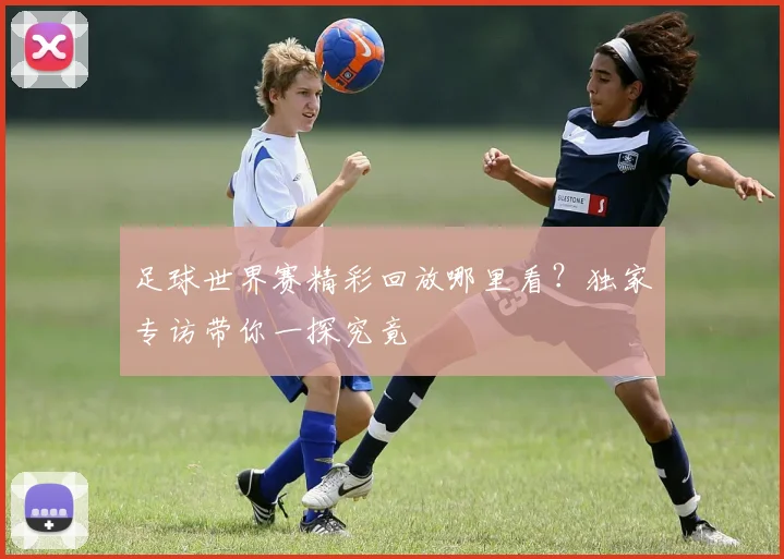 足球世界赛精彩回放哪里看？独家专访带你一探究竟