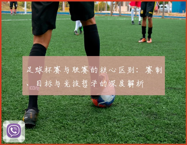 足球杯赛与联赛的核心区别：赛制、目标与竞技哲学的深度解析