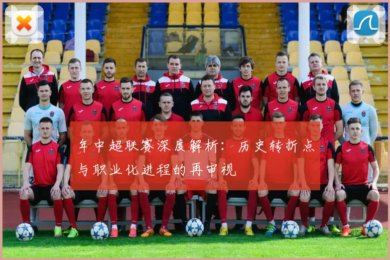 年中超联赛深度解析：历史转折点与职业化进程的再审视