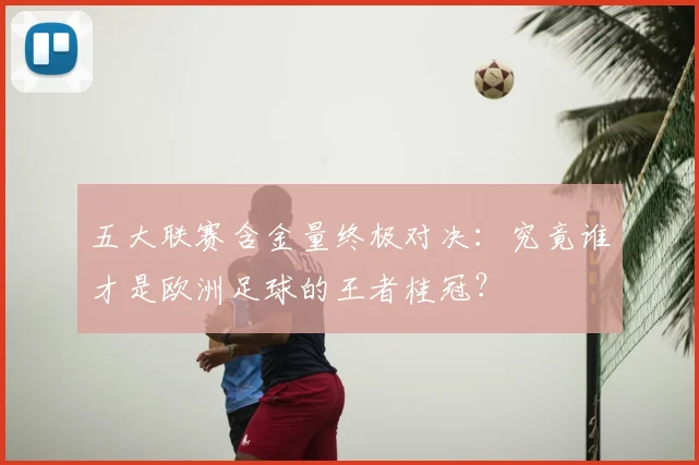 五大联赛含金量终极对决：究竟谁才是欧洲足球的王者桂冠？