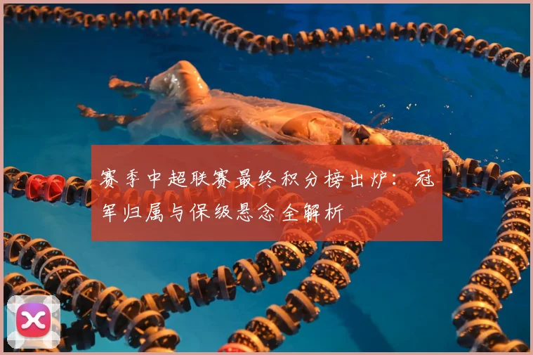 赛季中超联赛最终积分榜出炉：冠军归属与保级悬念全解析