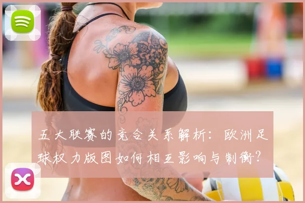 五大联赛的竞合关系解析：欧洲足球权力版图如何相互影响与制衡？