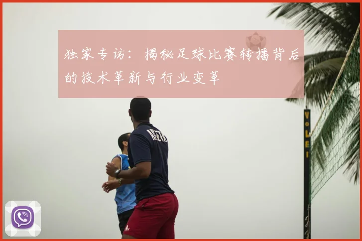 独家专访：揭秘足球比赛转播背后的技术革新与行业变革