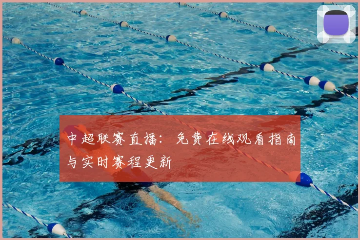 中超联赛直播：免费在线观看指南与实时赛程更新