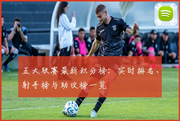 五大联赛最新积分榜：实时排名、射手榜与助攻榜一览