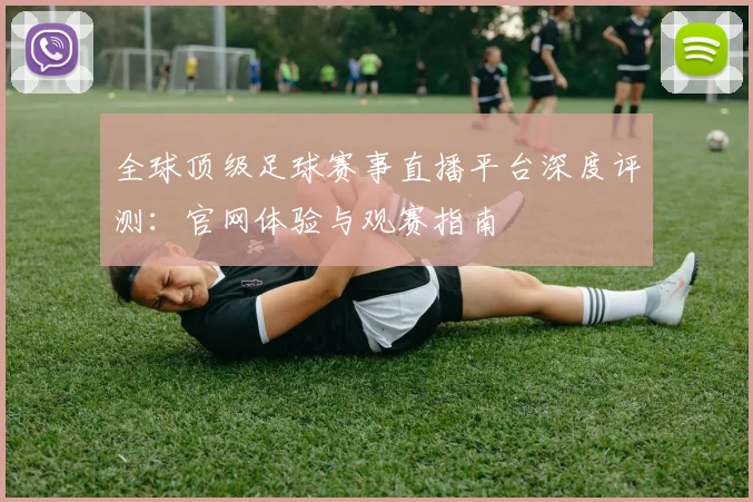 全球顶级足球赛事直播平台深度评测：官网体验与观赛指南