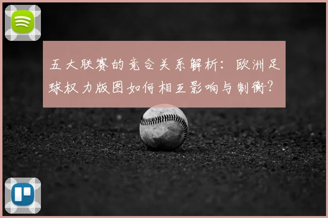 五大联赛的竞合关系解析:欧洲足球权力版图如何相互影响与制衡?