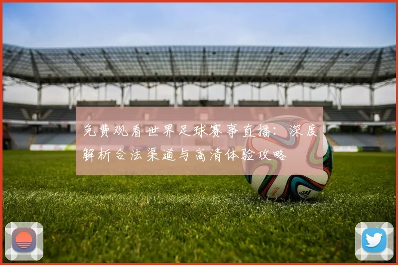 免费观看世界足球赛事直播：深度解析合法渠道与高清体验攻略